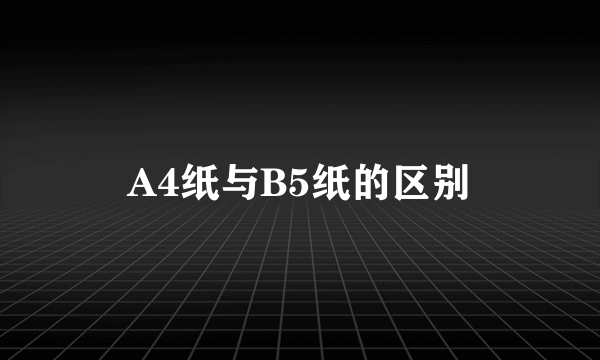 A4纸与B5纸的区别