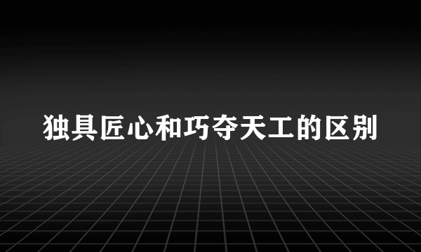 独具匠心和巧夺天工的区别