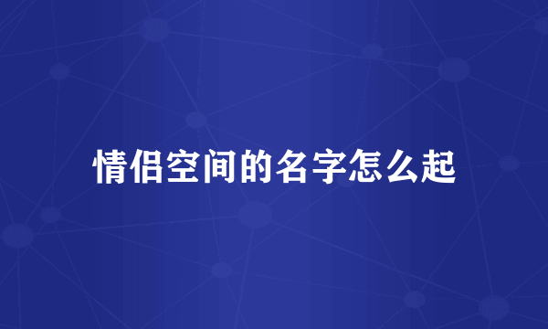 情侣空间的名字怎么起