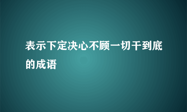 表示下定决心不顾一切干到底的成语
