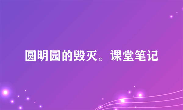 圆明园的毁灭。课堂笔记