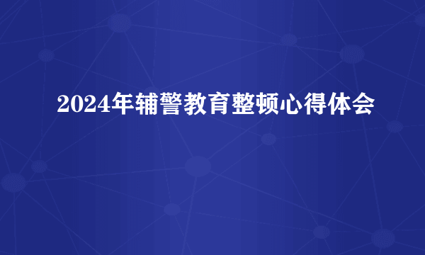 2024年辅警教育整顿心得体会
