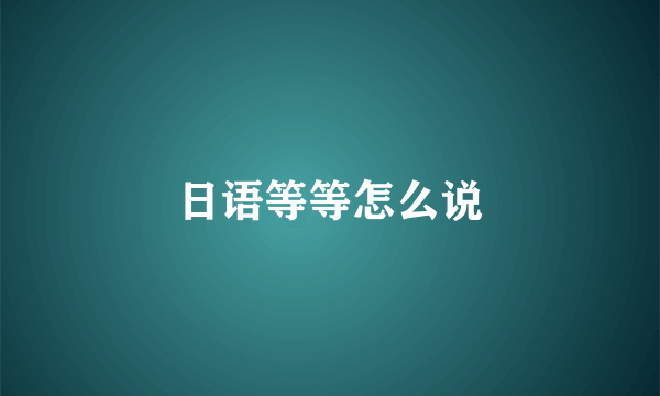 日语等等怎么说