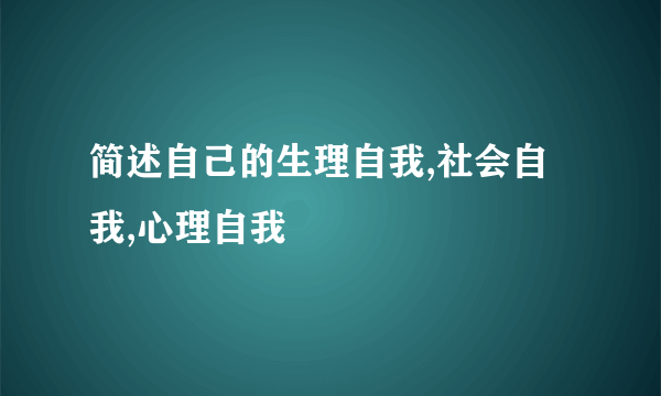 简述自己的生理自我,社会自我,心理自我