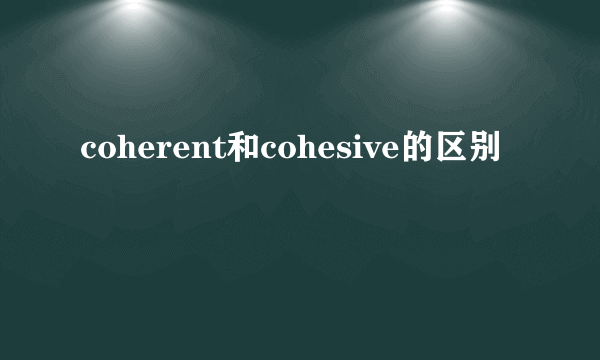 coherent和cohesive的区别