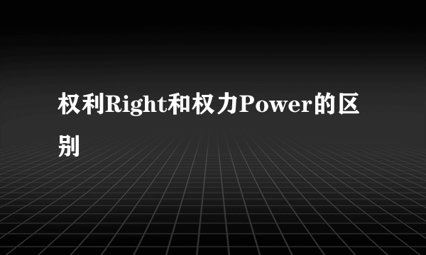 权利Right和权力Power的区别