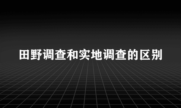 田野调查和实地调查的区别