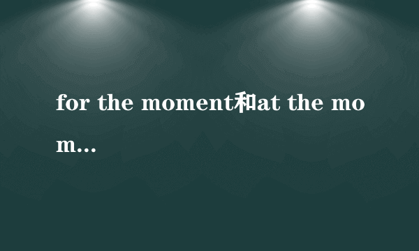 for the moment和at the moment的区别