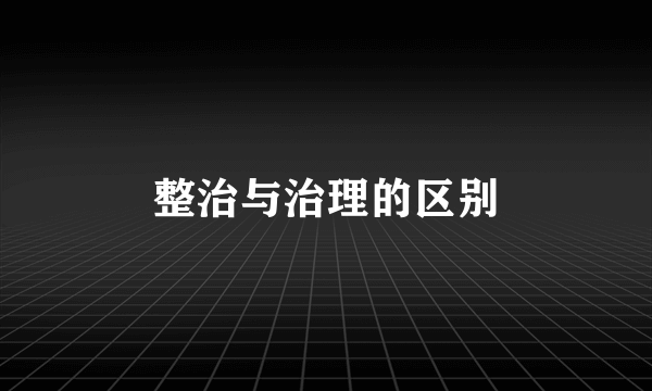 整治与治理的区别