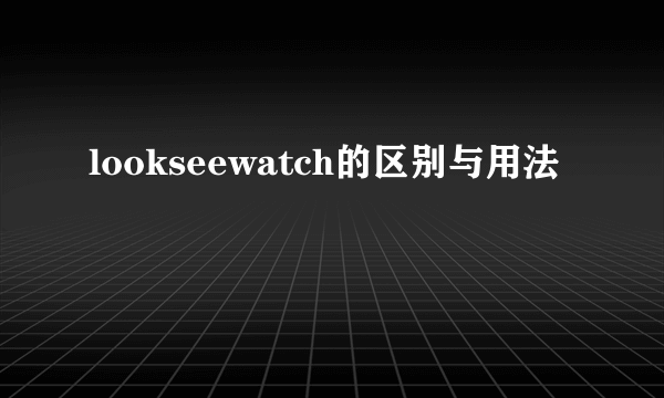 lookseewatch的区别与用法