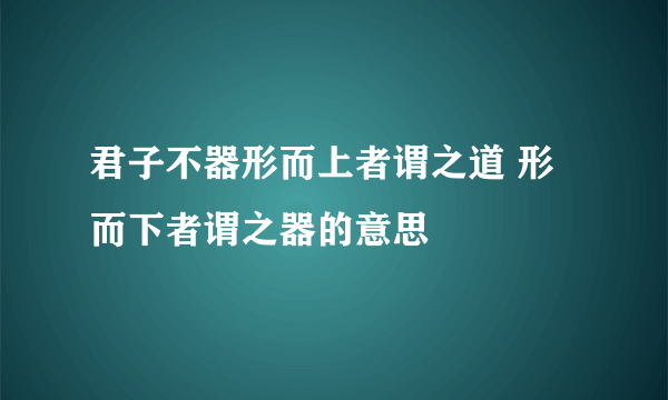 君子不器形而上者谓之道 形而下者谓之器的意思