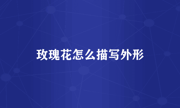 玫瑰花怎么描写外形