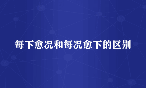 每下愈况和每况愈下的区别
