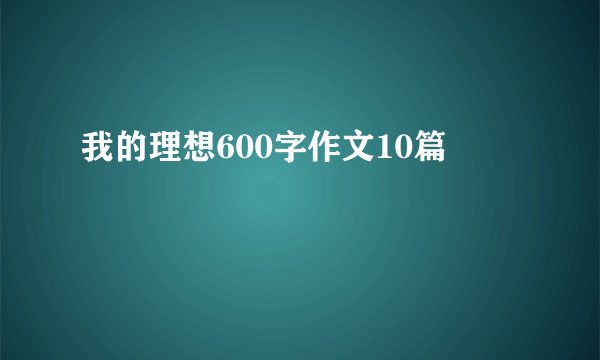 我的理想600字作文10篇