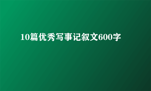 10篇优秀写事记叙文600字