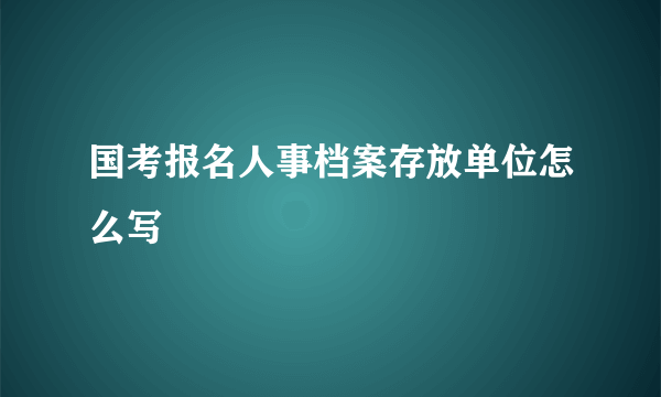 国考报名人事档案存放单位怎么写