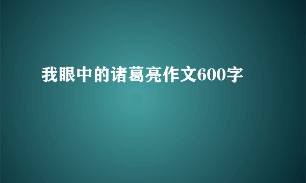 我眼中的诸葛亮作文600字