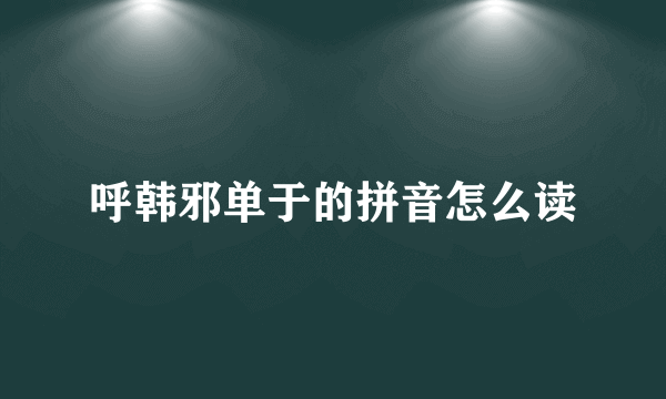 呼韩邪单于的拼音怎么读