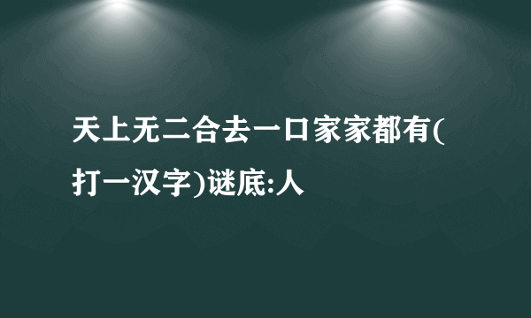 天上无二合去一口家家都有(打一汉字)谜底:人