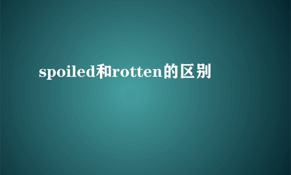 spoiled和rotten的区别