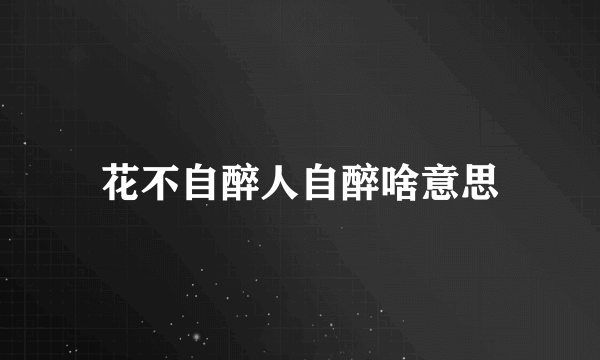 花不自醉人自醉啥意思