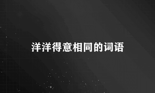 洋洋得意相同的词语