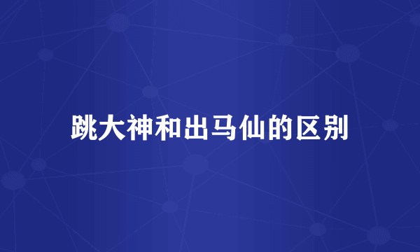 跳大神和出马仙的区别