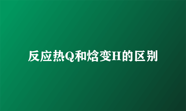 反应热Q和焓变H的区别