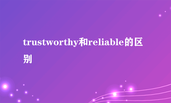 trustworthy和reliable的区别