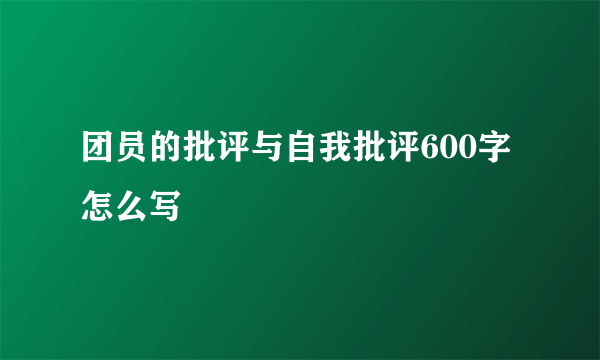 团员的批评与自我批评600字怎么写