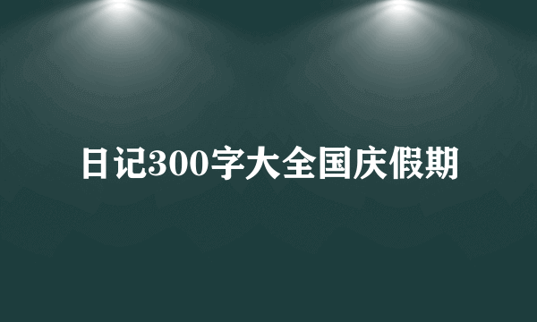 日记300字大全国庆假期