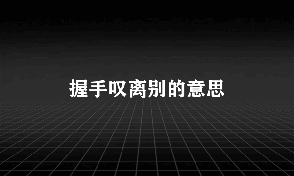 握手叹离别的意思