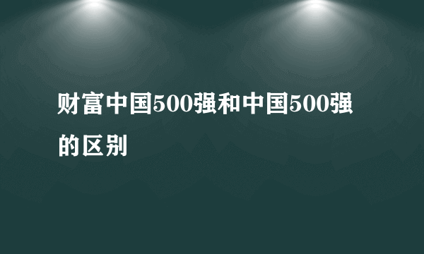 财富中国500强和中国500强的区别