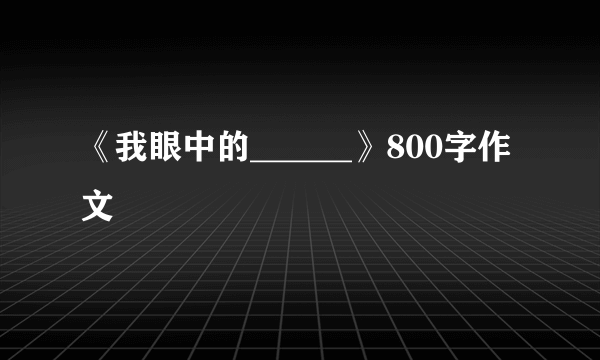 《我眼中的______》800字作文