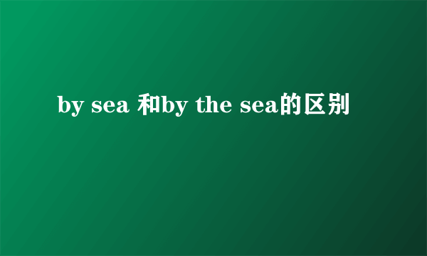 by sea 和by the sea的区别