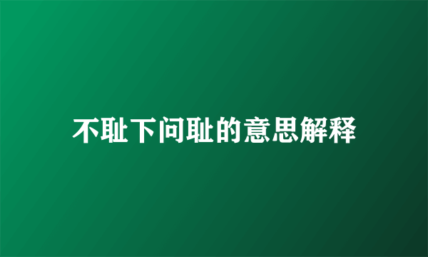 不耻下问耻的意思解释