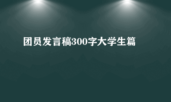 团员发言稿300字大学生篇