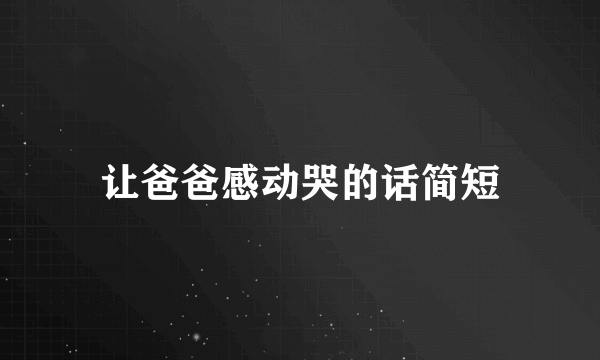 让爸爸感动哭的话简短