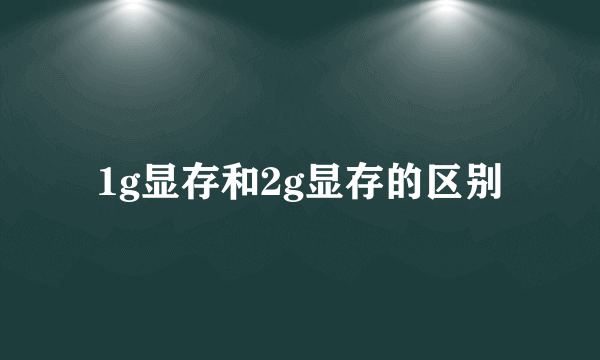 1g显存和2g显存的区别