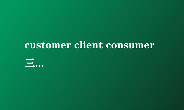 customer client consumer三者的区别