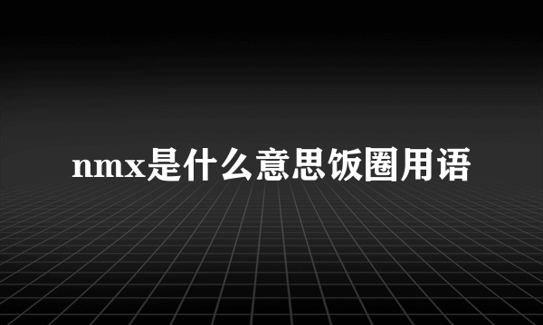 nmx是什么意思饭圈用语
