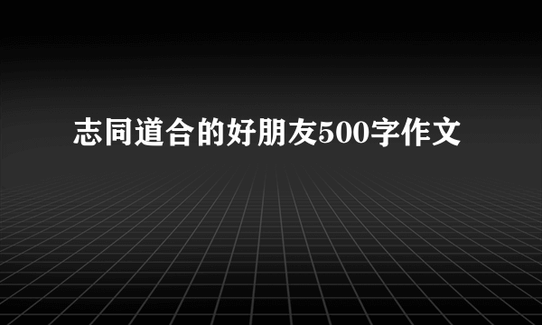 志同道合的好朋友500字作文