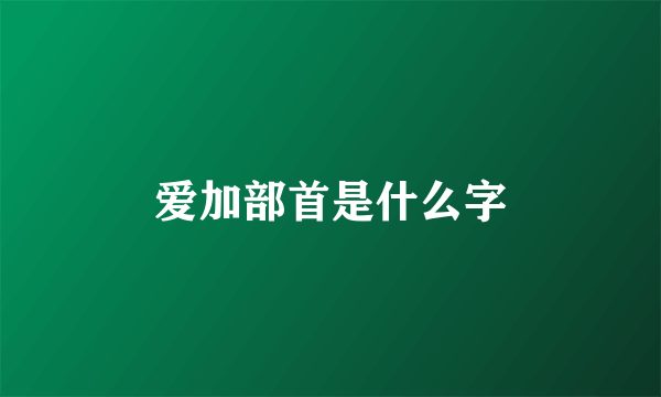 爱加部首是什么字
