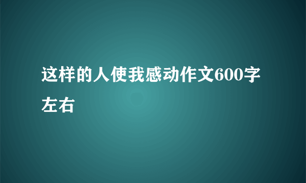 这样的人使我感动作文600字左右