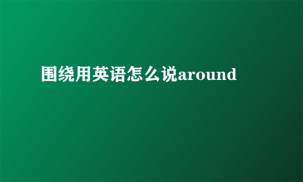 围绕用英语怎么说around