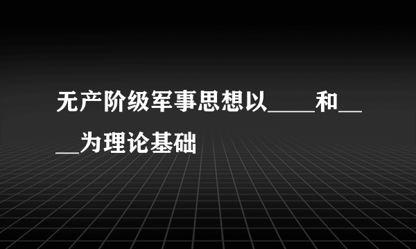 无产阶级军事思想以____和____为理论基础