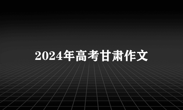 2024年高考甘肃作文