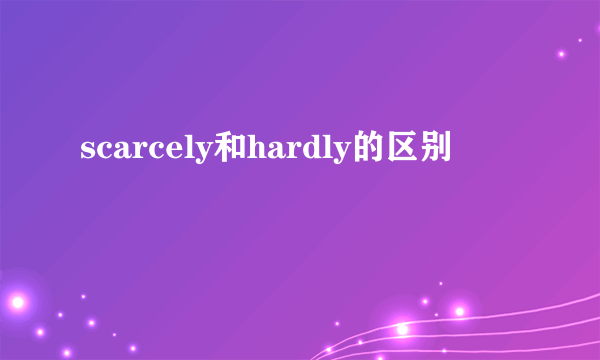 scarcely和hardly的区别