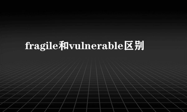 fragile和vulnerable区别