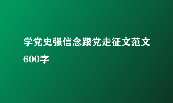 学党史强信念跟党走征文范文600字